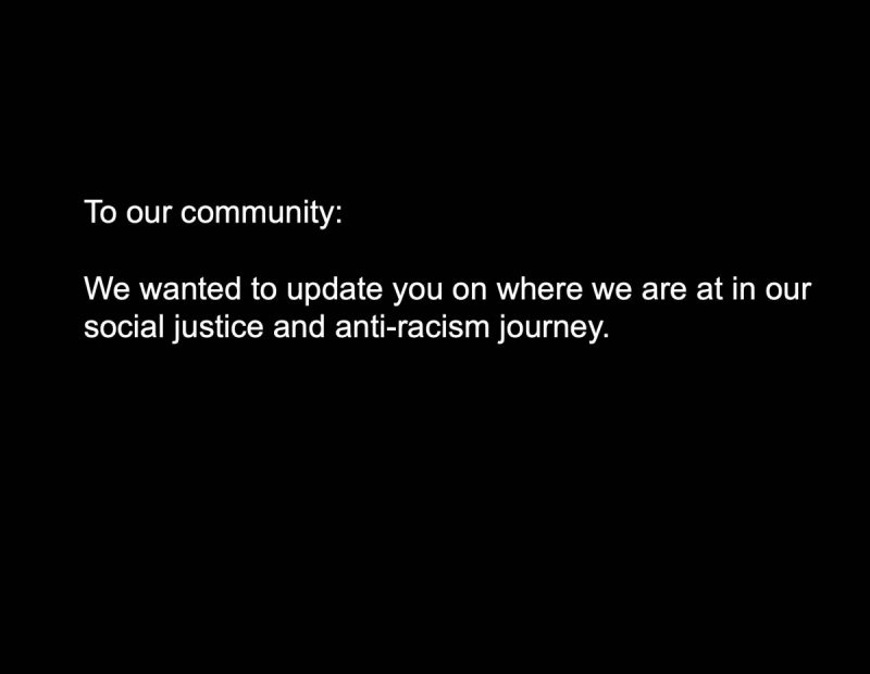 To our community: We wanted. To update you on where we are at in our social justice and anti-racism journey.